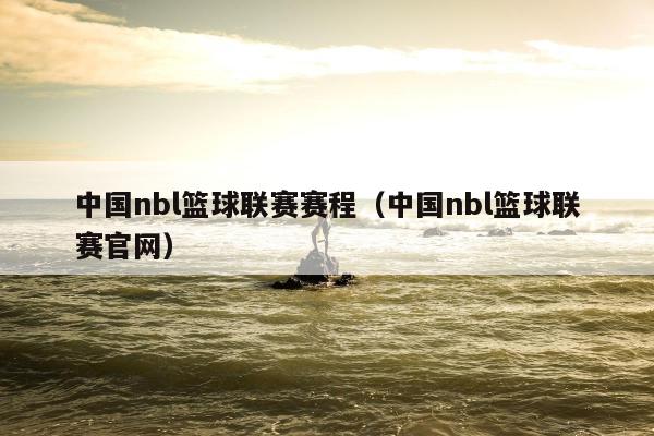 中国nbl篮球联赛赛程（中国nbl篮球联赛官网）