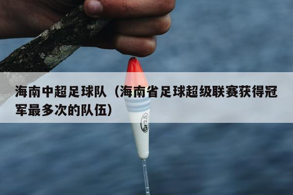 海南中超足球队（海南省足球超级联赛获得冠军最多次的队伍）