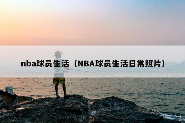 nba球员生活（NBA球员生活日常照片）