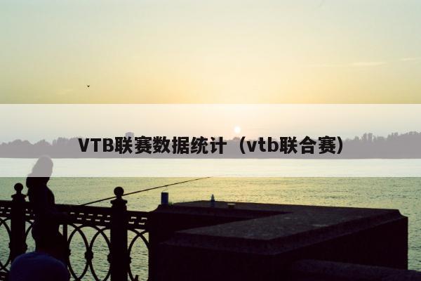 VTB联赛数据统计（vtb联合赛）