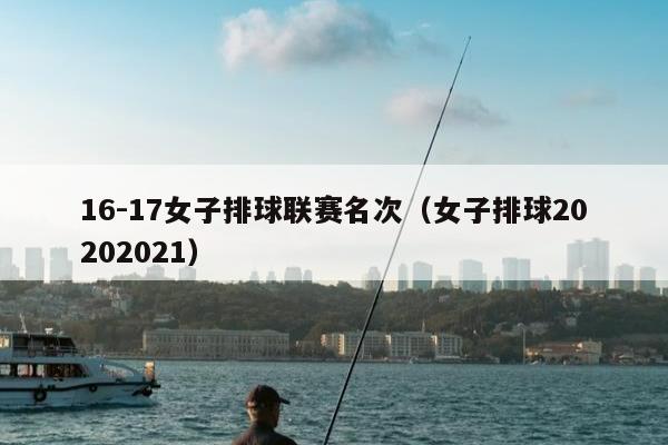 16-17女子排球联赛名次（女子排球20202021）