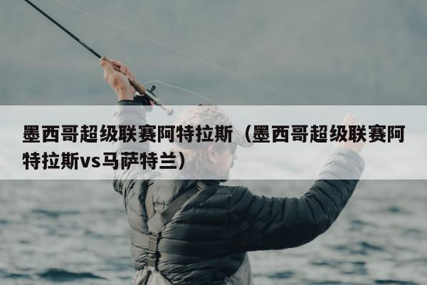 墨西哥超级联赛阿特拉斯（墨西哥超级联赛阿特拉斯vs马萨特兰）