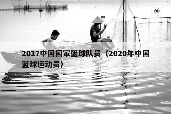 2017中国国家篮球队员（2020年中国篮球运动员）