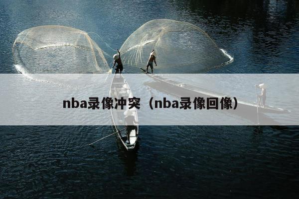 nba录像冲突（nba录像回像）