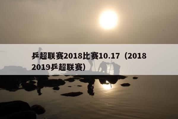 乒超联赛2018比赛10.17（20182019乒超联赛）