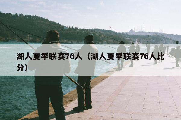 湖人夏季联赛76人（湖人夏季联赛76人比分）