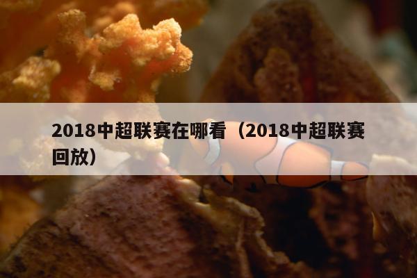 2018中超联赛在哪看（2018中超联赛回放）