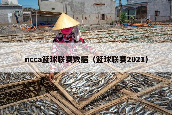 ncca篮球联赛数据（篮球联赛2021）