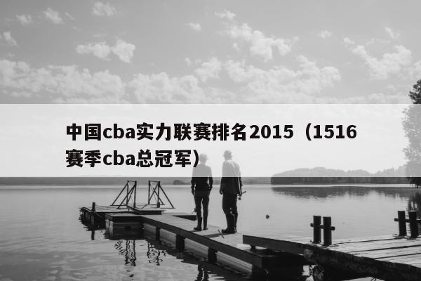 中国cba实力联赛排名2015（1516赛季cba总冠军）