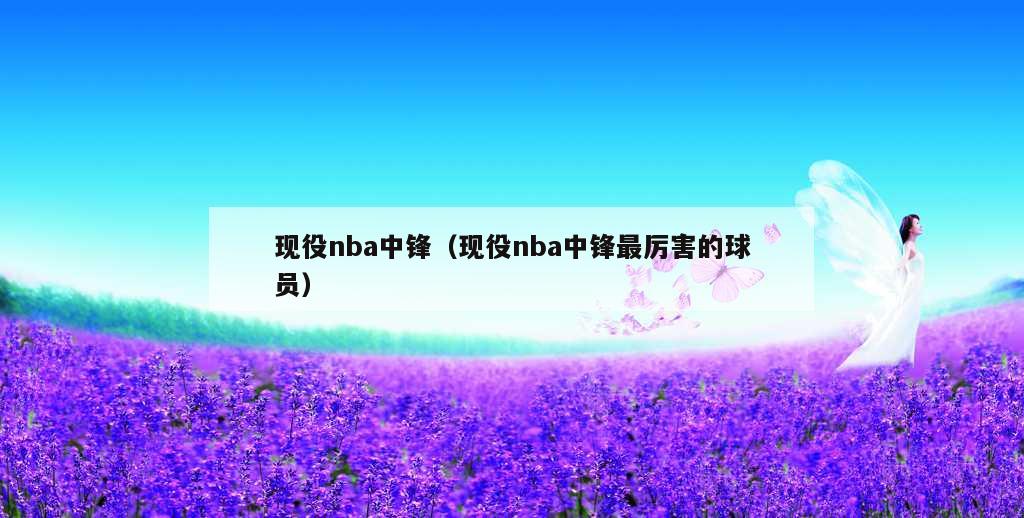 现役nba中锋（现役nba中锋最厉害的球员）