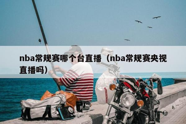 nba常规赛哪个台直播（nba常规赛央视直播吗）