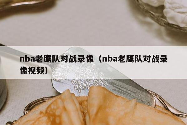 nba老鹰队对战录像（nba老鹰队对战录像视频）