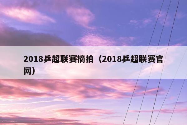 2018乒超联赛摘拍（2018乒超联赛官网）