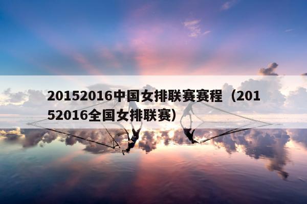 20152016中国女排联赛赛程（20152016全国女排联赛）