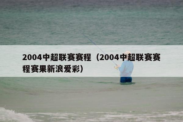 2004中超联赛赛程（2004中超联赛赛程赛果新浪爱彩）