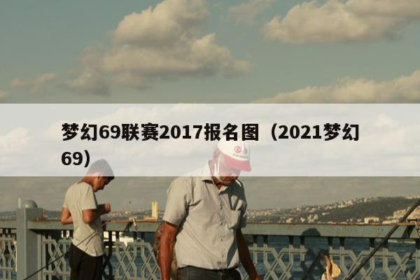 梦幻69联赛2017报名图（2021梦幻69）