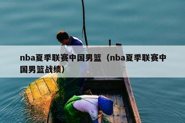nba夏季联赛中国男篮（nba夏季联赛中国男篮战绩）