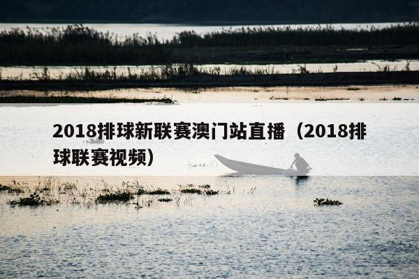 2018排球新联赛澳门站直播（2018排球联赛视频）