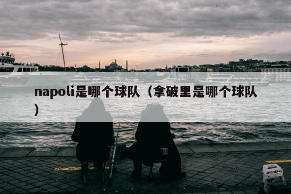 napoli是哪个球队（拿破里是哪个球队）