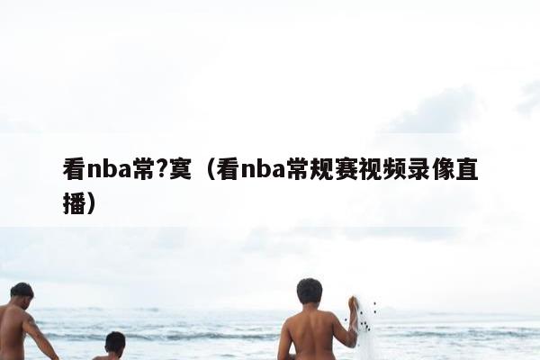 看nba常?寞（看nba常规赛视频录像直播）