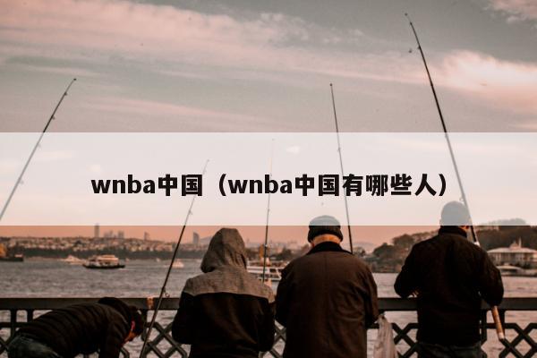 wnba中国（wnba中国有哪些人）