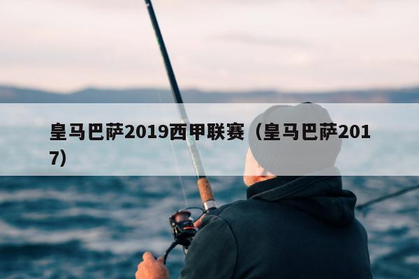 皇马巴萨2019西甲联赛（皇马巴萨2017）