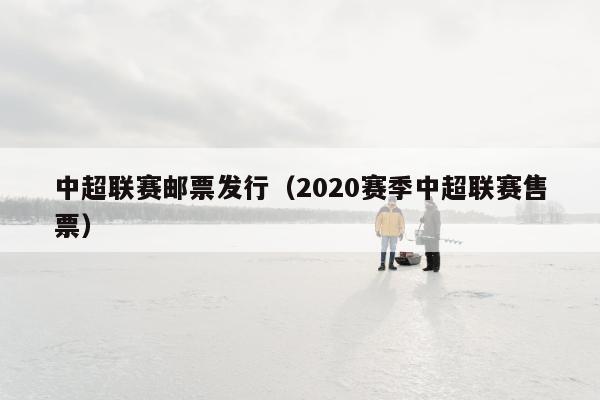 中超联赛邮票发行（2020赛季中超联赛售票）