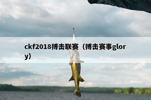 ckf2018搏击联赛（搏击赛事glory）