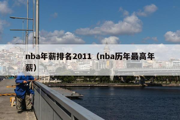 nba年薪排名2011（nba历年最高年薪）