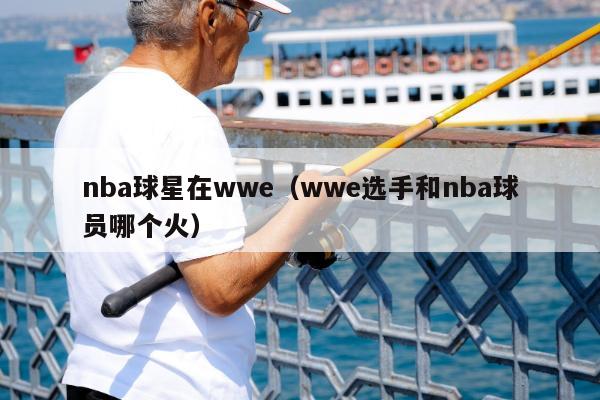 nba球星在wwe（wwe选手和nba球员哪个火）