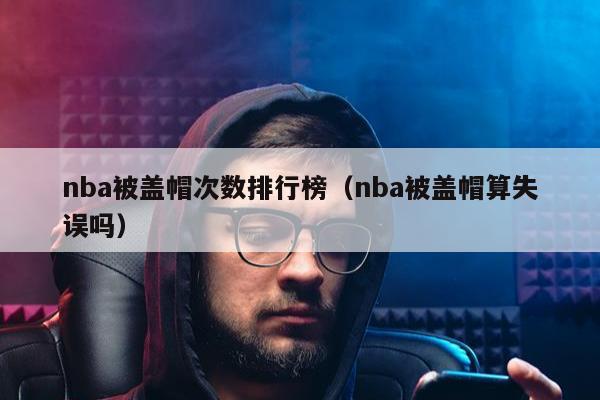 nba被盖帽次数排行榜（nba被盖帽算失误吗）