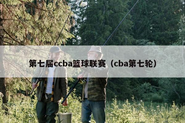 第七届ccba篮球联赛（cba第七轮）