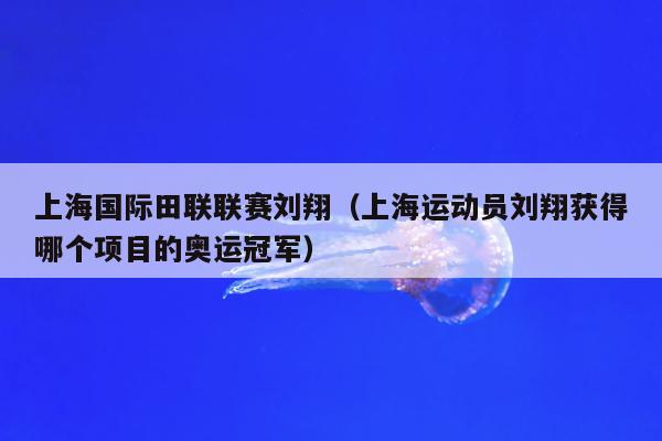 上海国际田联联赛刘翔（上海运动员刘翔获得哪个项目的奥运冠军）