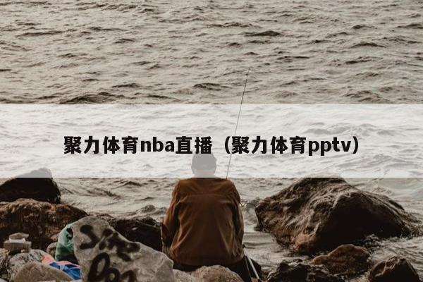 聚力体育nba直播（聚力体育pptv）