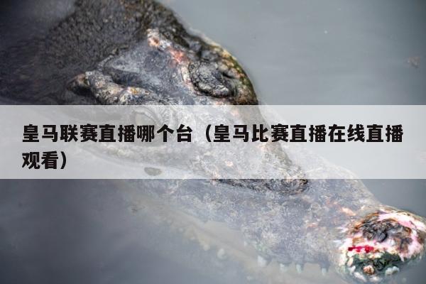 皇马联赛直播哪个台（皇马比赛直播在线直播观看）