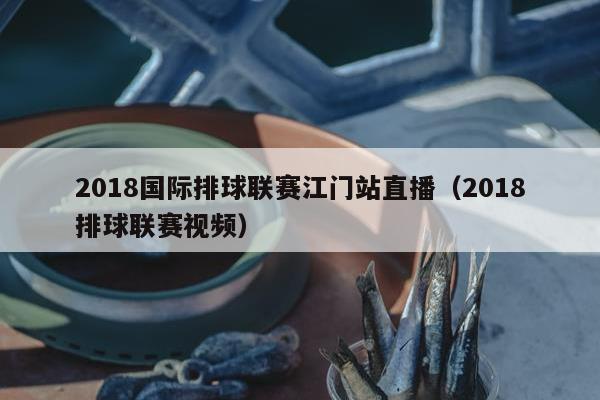 2018国际排球联赛江门站直播（2018排球联赛视频）