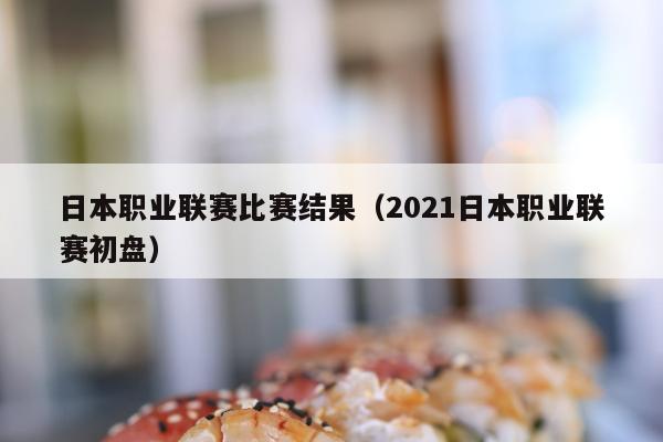 日本职业联赛比赛结果（2021日本职业联赛初盘）