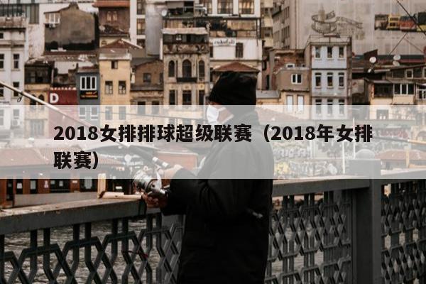 2018女排排球超级联赛（2018年女排联赛）