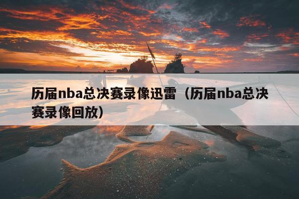 历届nba总决赛录像迅雷（历届nba总决赛录像回放）