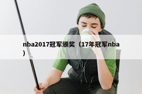 nba2017冠军颁奖（17年冠军nba）