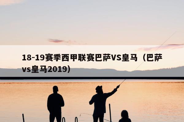 18-19赛季西甲联赛巴萨VS皇马（巴萨vs皇马2019）