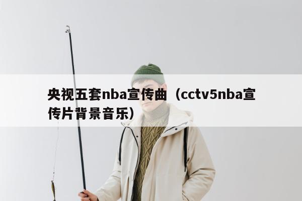 央视五套nba宣传曲（cctv5nba宣传片背景音乐）