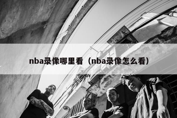 nba录像哪里看（nba录像怎么看）