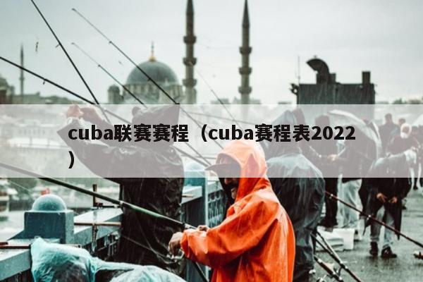 cuba联赛赛程（cuba赛程表2022）