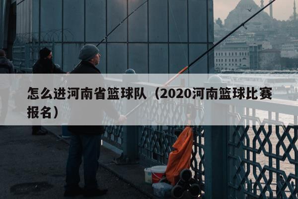 怎么进河南省篮球队（2020河南篮球比赛报名）