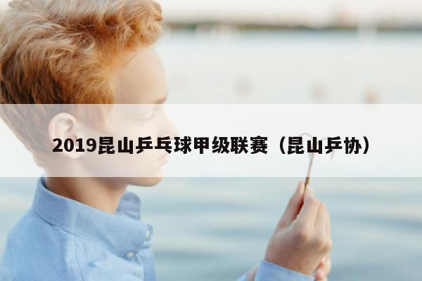 2019昆山乒乓球甲级联赛（昆山乒协）