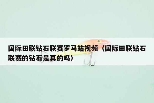 国际田联钻石联赛罗马站视频（国际田联钻石联赛的钻石是真的吗）