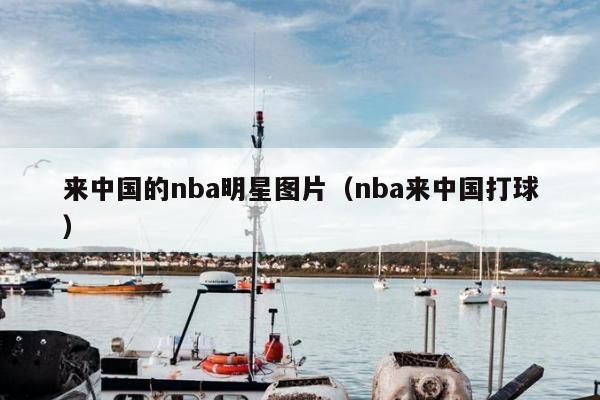 来中国的nba明星图片（nba来中国打球）