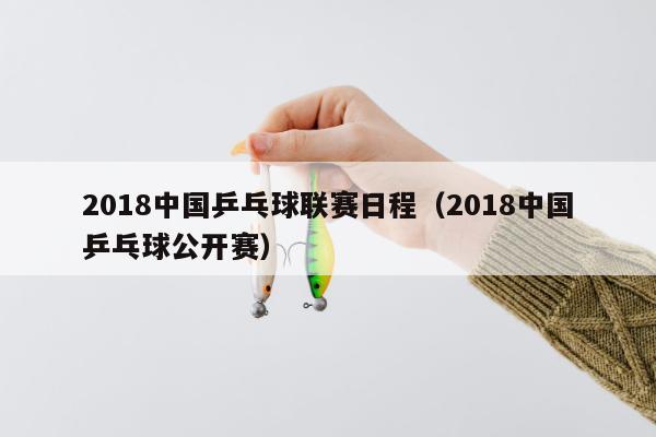 2018中国乒乓球联赛日程（2018中国乒乓球公开赛）