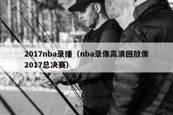 2017nba录播（nba录像高清回放像2017总决赛）
